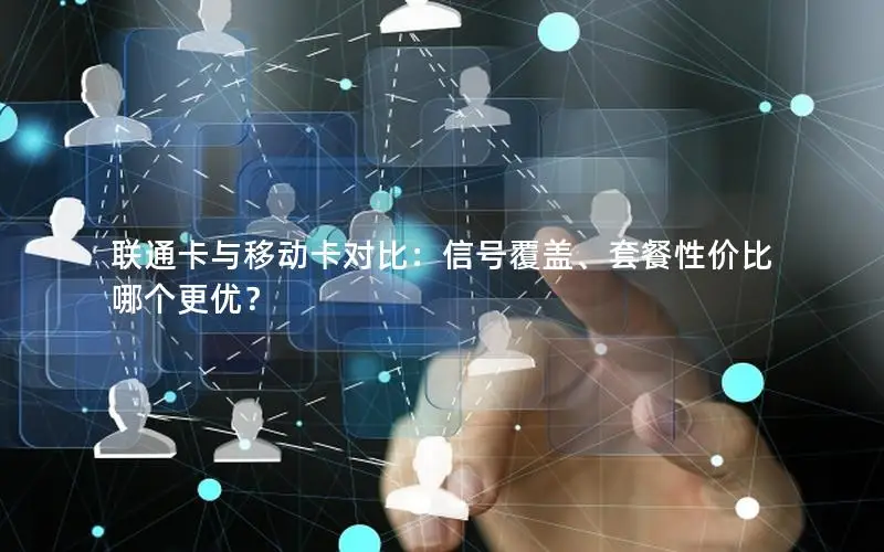 联通卡与移动卡对比：信号覆盖、套餐性价比哪个更优？