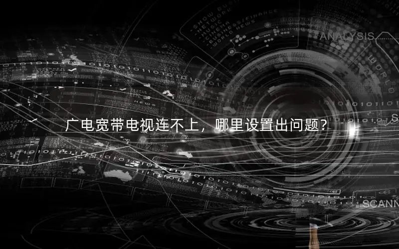 广电宽带电视连不上，哪里设置出问题？