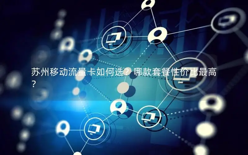 苏州移动流量卡如何选？哪款套餐性价比最高？