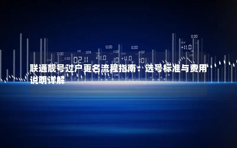 联通靓号过户更名流程指南：选号标准与费用说明详解