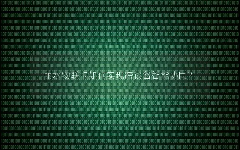 丽水物联卡如何实现跨设备智能协同？