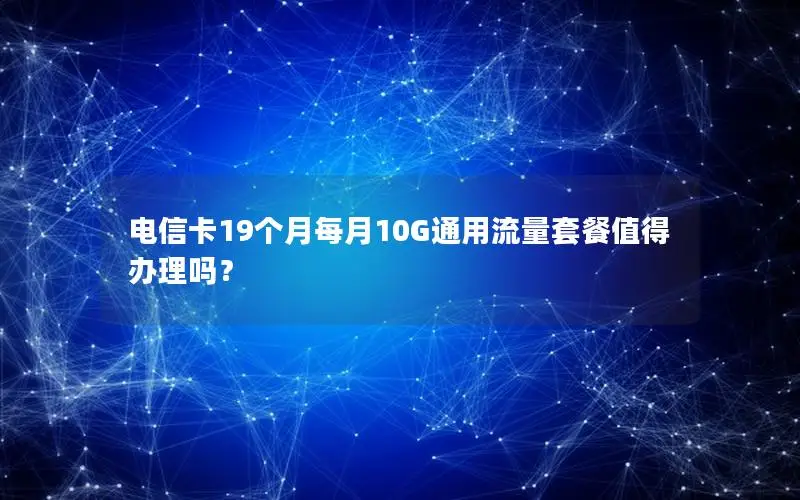 电信卡19个月每月10G通用流量套餐值得办理吗？