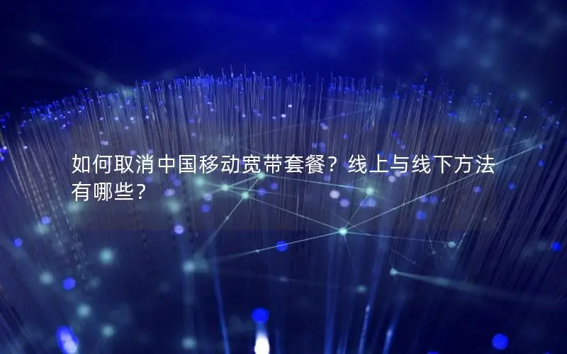 如何取消中国移动宽带套餐？线上与线下方法有哪些？