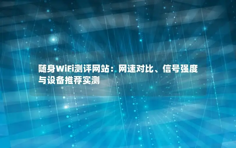 随身WiFi测评网站：网速对比、信号强度与设备推荐实测