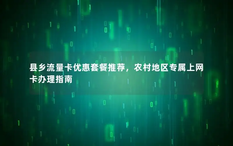 县乡流量卡优惠套餐推荐，农村地区专属上网卡办理指南