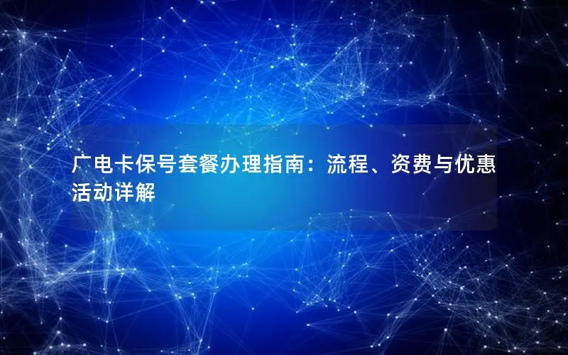 广电卡保号套餐办理指南：流程、资费与优惠活动详解