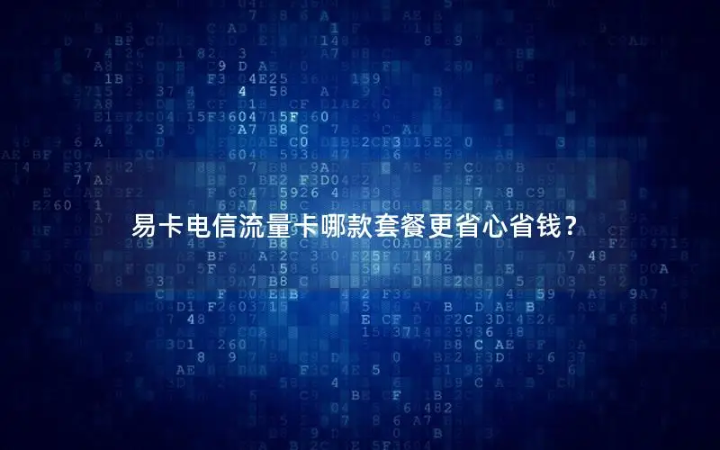 易卡电信流量卡哪款套餐更省心省钱？