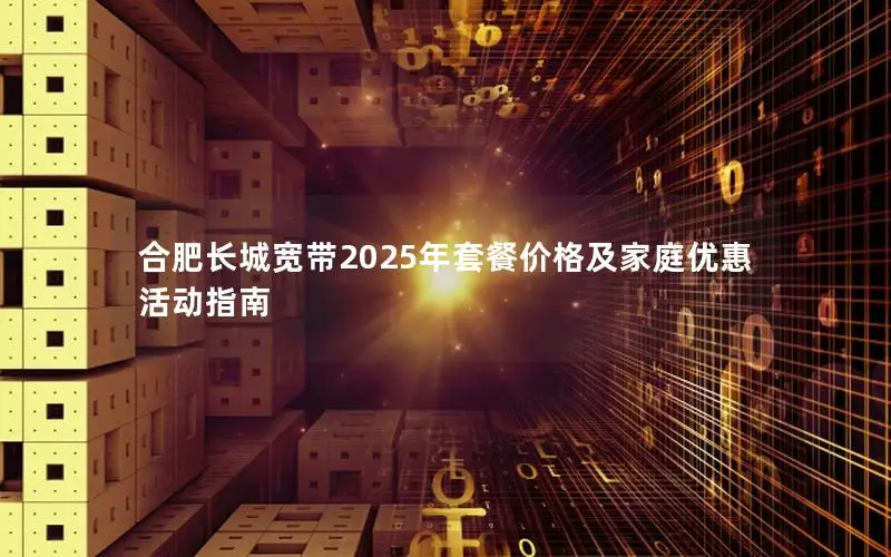 合肥长城宽带2025年套餐价格及家庭优惠活动指南