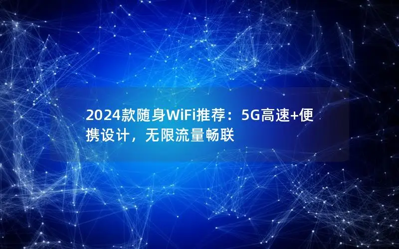 2024款随身WiFi推荐：5G高速+便携设计，无限流量畅联