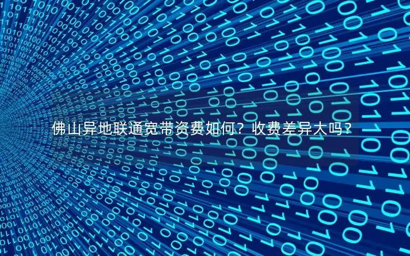 佛山异地联通宽带资费如何？收费差异大吗？