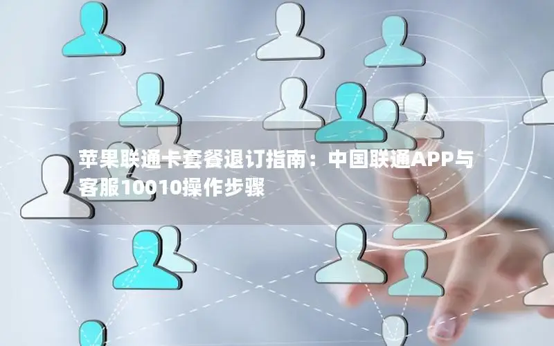 苹果联通卡套餐退订指南：中国联通APP与客服10010操作步骤