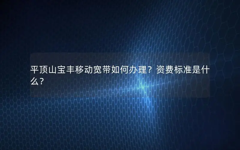 平顶山宝丰移动宽带如何办理？资费标准是什么？