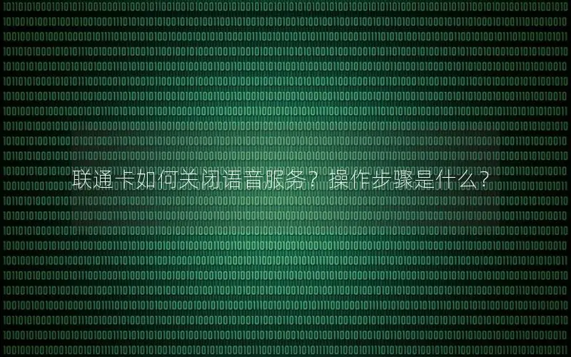 联通卡如何关闭语音服务？操作步骤是什么？