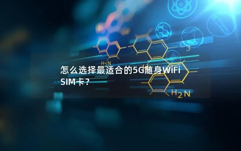 怎么选择最适合的5G随身WiFi SIM卡？