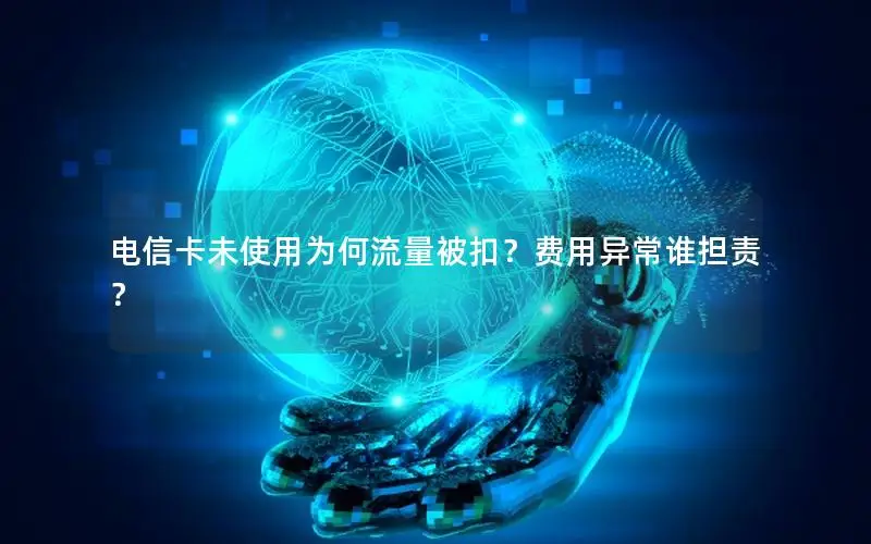 电信卡未使用为何流量被扣？费用异常谁担责？