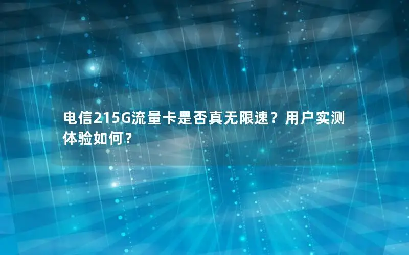 电信215G流量卡是否真无限速？用户实测体验如何？