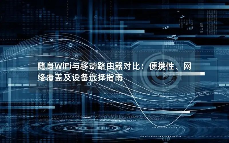 随身WiFi与移动路由器对比：便携性、网络覆盖及设备选择指南