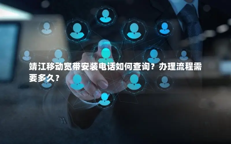 靖江移动宽带安装电话如何查询？办理流程需要多久？
