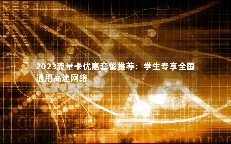 2023流量卡优惠套餐推荐：学生专享全国通用高速网络