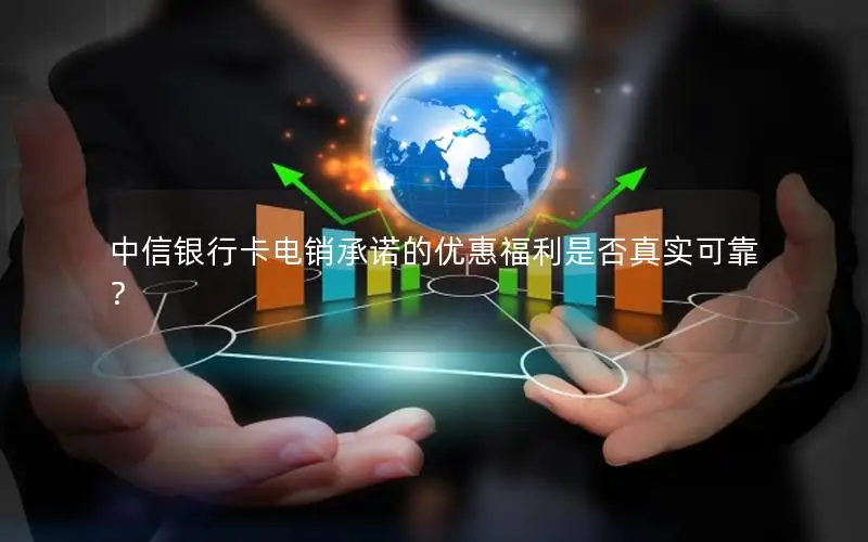 中信银行卡电销承诺的优惠福利是否真实可靠？