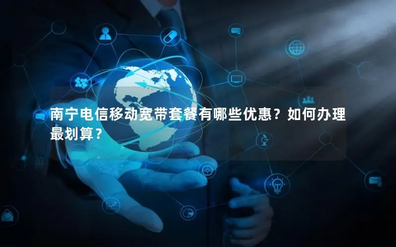 南宁电信移动宽带套餐有哪些优惠？如何办理最划算？