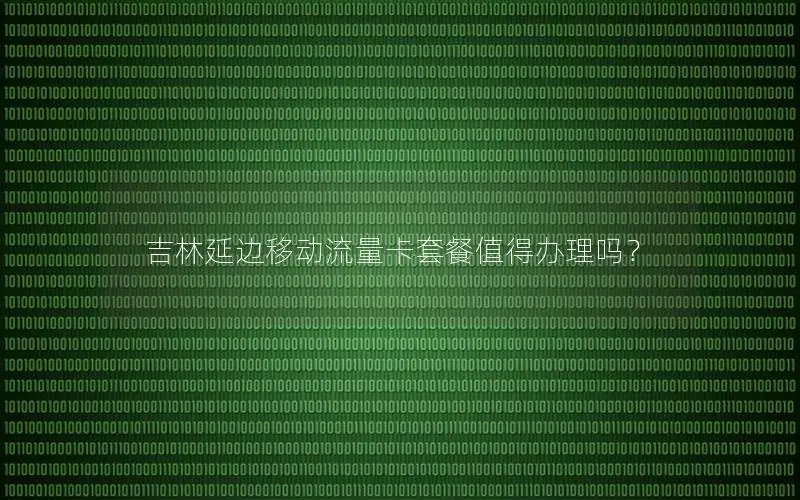 吉林延边移动流量卡套餐值得办理吗？