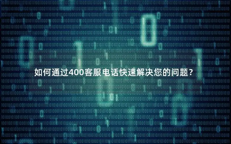 如何通过400客服电话快速解决您的问题？
