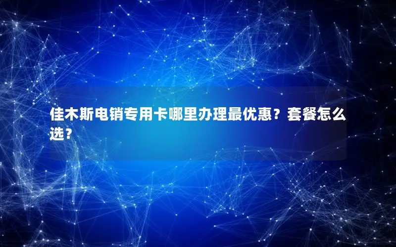 佳木斯电销专用卡哪里办理最优惠？套餐怎么选？