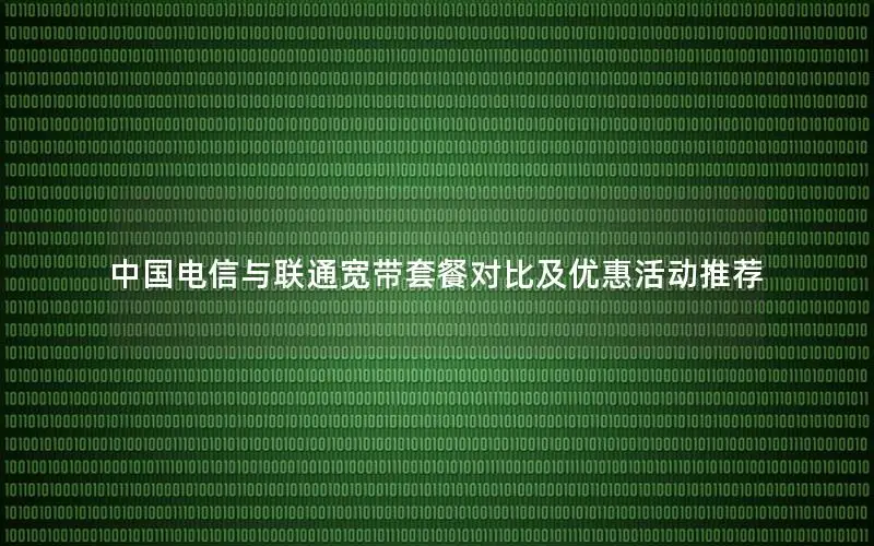中国电信与联通宽带套餐对比及优惠活动推荐