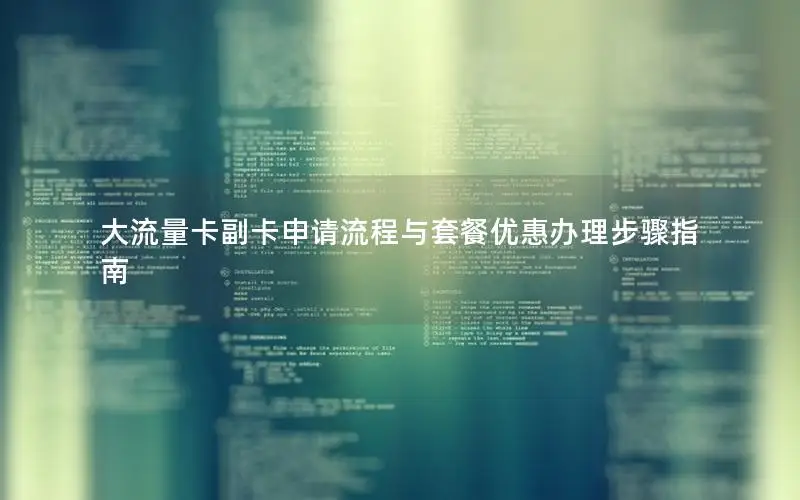 大流量卡副卡申请流程与套餐优惠办理步骤指南