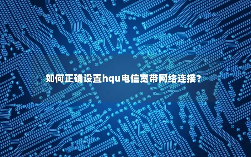 如何正确设置hqu电信宽带网络连接？