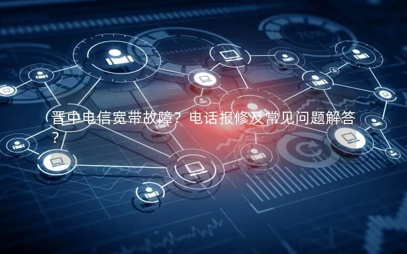晋中电信宽带故障？电话报修及常见问题解答？