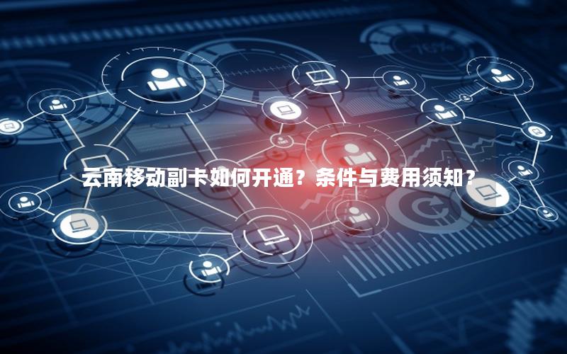 云南移动副卡如何开通？条件与费用须知？