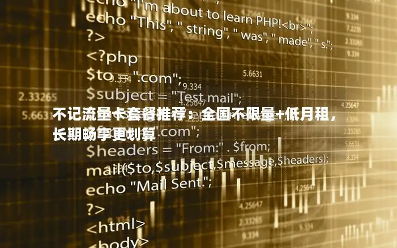 不记流量卡套餐推荐：全国不限量+低月租，长期畅享更划算