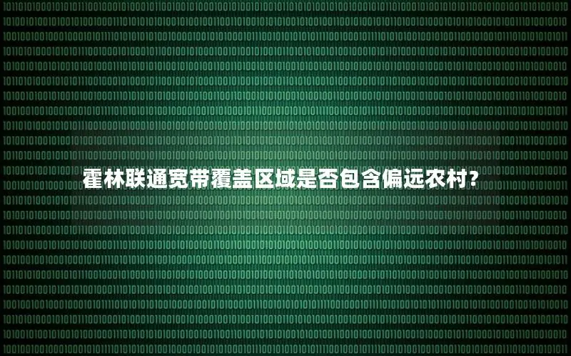 霍林联通宽带覆盖区域是否包含偏远农村？
