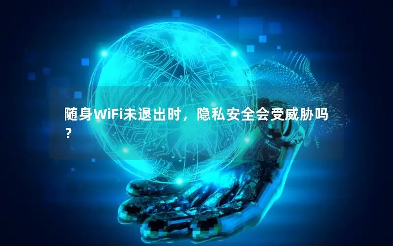 随身WiFi未退出时，隐私安全会受威胁吗？