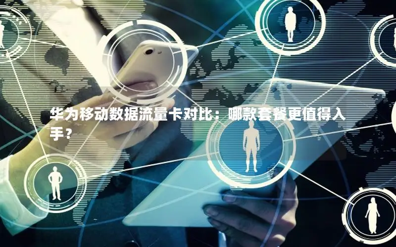 华为移动数据流量卡对比：哪款套餐更值得入手？