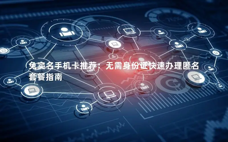 免实名手机卡推荐：无需身份证快速办理匿名套餐指南