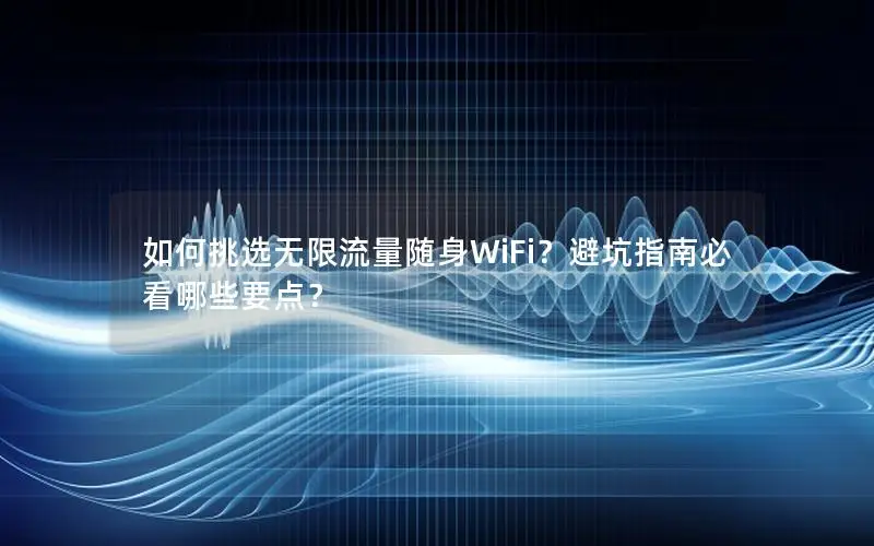 如何挑选无限流量随身WiFi？避坑指南必看哪些要点？