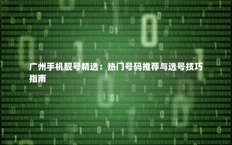 广州手机靓号精选：热门号码推荐与选号技巧指南