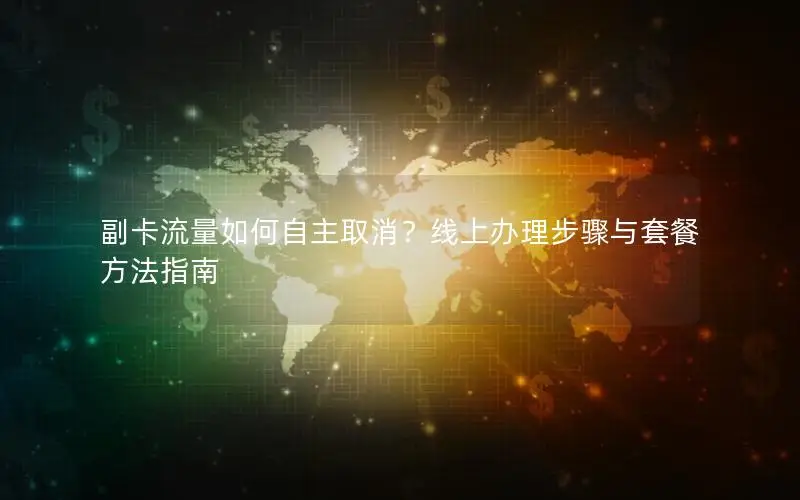 副卡流量如何自主取消？线上办理步骤与套餐方法指南