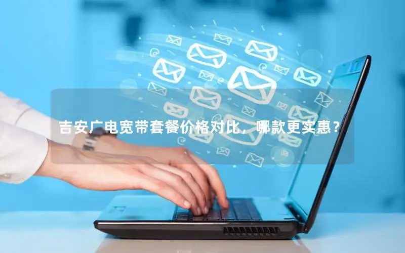 吉安广电宽带套餐价格对比，哪款更实惠？