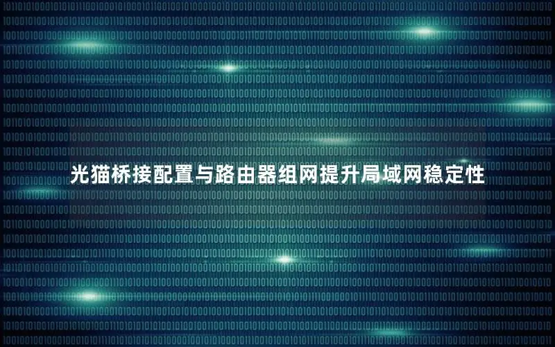 光猫桥接配置与路由器组网提升局域网稳定性