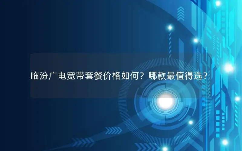 临汾广电宽带套餐价格如何？哪款最值得选？