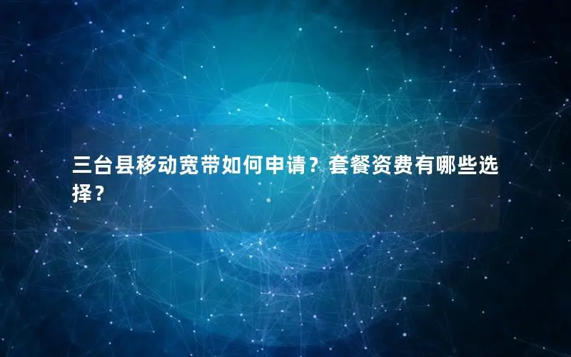 三台县移动宽带如何申请？套餐资费有哪些选择？