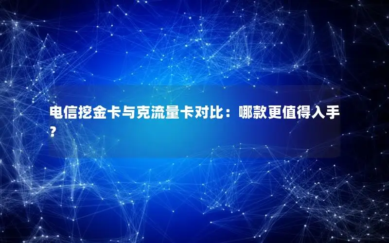 电信挖金卡与克流量卡对比：哪款更值得入手？