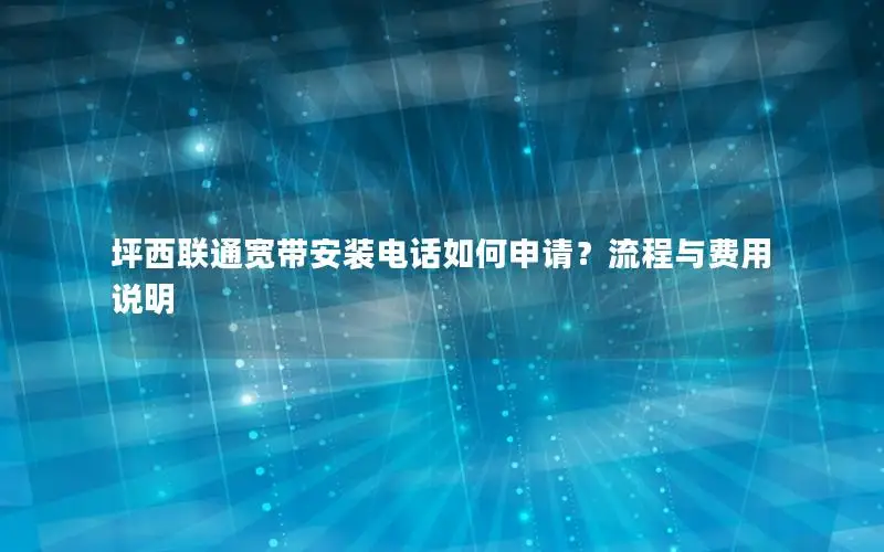 坪西联通宽带安装电话如何申请？流程与费用说明