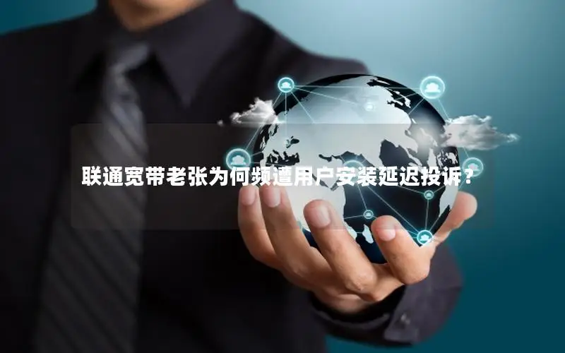 联通宽带老张为何频遭用户安装延迟投诉？