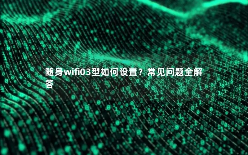 随身wifi03型如何设置？常见问题全解答