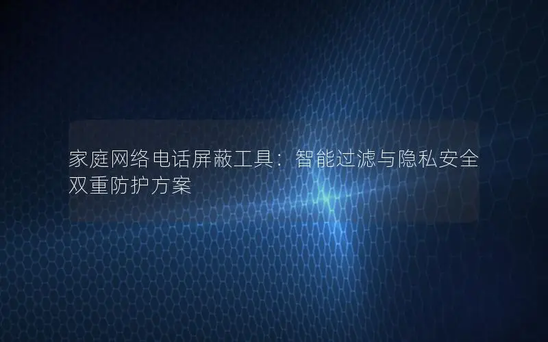 家庭网络电话屏蔽工具：智能过滤与隐私安全双重防护方案